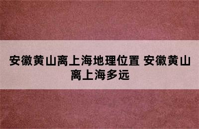 安徽黄山离上海地理位置 安徽黄山离上海多远